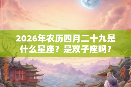 2026年农历四月二十九是什么星座？是双子座吗？