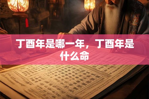 丁酉年是哪一年，丁酉年是什么命