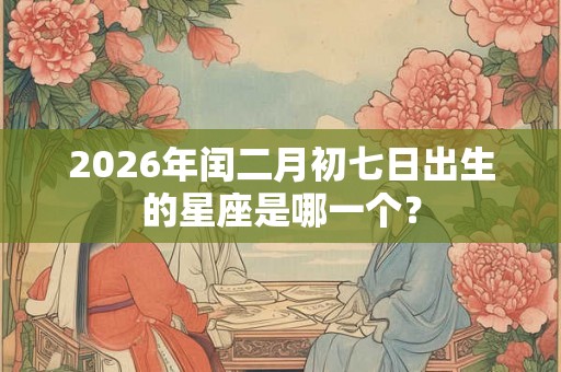 2026年闰二月初七日出生的星座是哪一个？