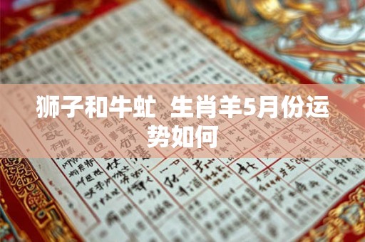 狮子和牛虻  生肖羊5月份运势如何