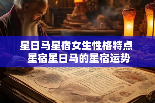 星日马星宿女生性格特点  星宿星日马的星宿运势