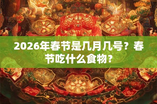 2026年春节是几月几号？春节吃什么食物？