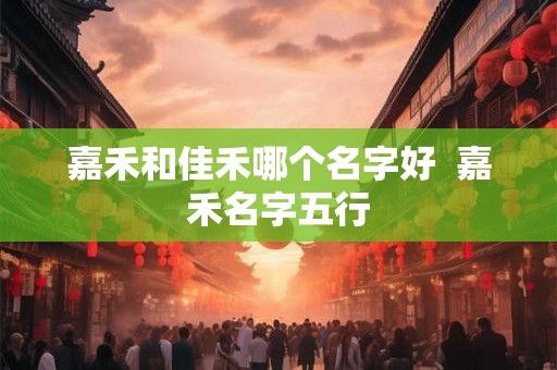 嘉禾和佳禾哪个名字好  嘉禾名字五行