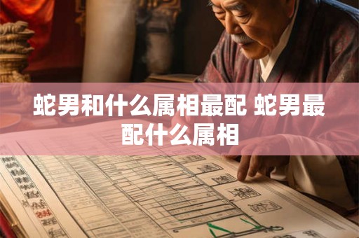 蛇男和什么属相最配 蛇男最配什么属相