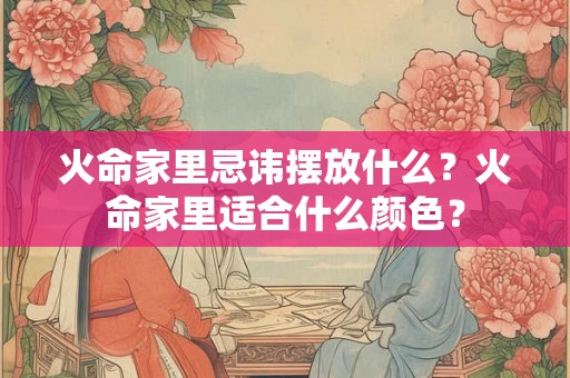 火命家里忌讳摆放什么？火命家里适合什么颜色？