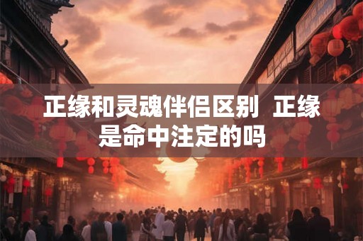 正缘和灵魂伴侣区别 正缘是命中注定的吗 正缘和灵魂伴侣区别 正缘是命中注定的吗