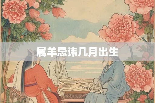属羊忌讳几月出生 属羊忌讳几月出生