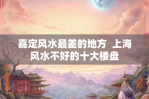 嘉定风水最差的地方  上海风水不好的十大楼盘