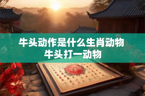 牛头动作是什么生肖动物 牛头打一动物