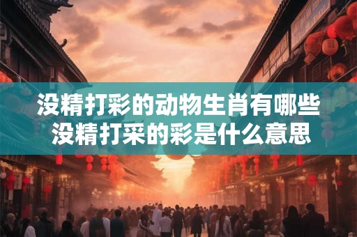 没精打彩的动物生肖有哪些 没精打采的彩是什么意思