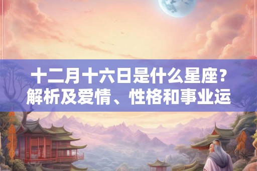 十二月十六日是什么星座？解析及爱情、性格和事业运势