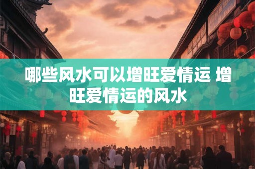 哪些风水可以增旺爱情运 增旺爱情运的风水
