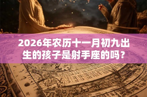 2026年农历十一月初九出生的孩子是射手座的吗？