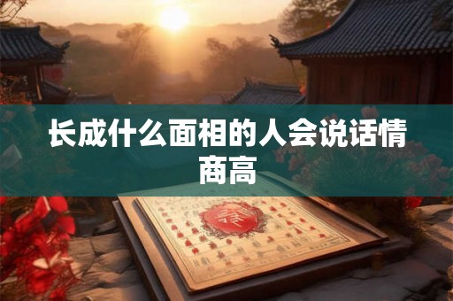 长成什么面相的人会说话情商高 长成什么面相的人会说话情商高
