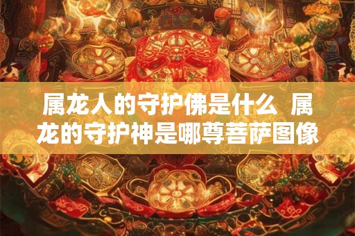 属龙人的守护佛是什么  属龙的守护神是哪尊菩萨图像