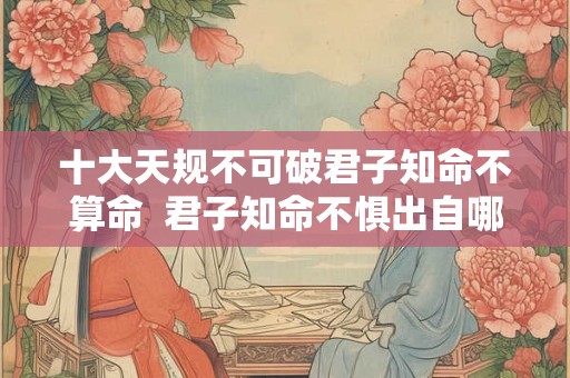 十大天规不可破君子知命不算命 君子知命不惧出自哪里 十大天规不可破君子知命不算命 君子知命不惧出自哪里