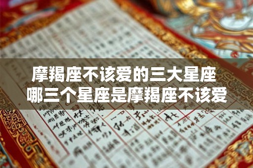 摩羯座不该爱的三大星座 哪三个星座是摩羯座不该爱的