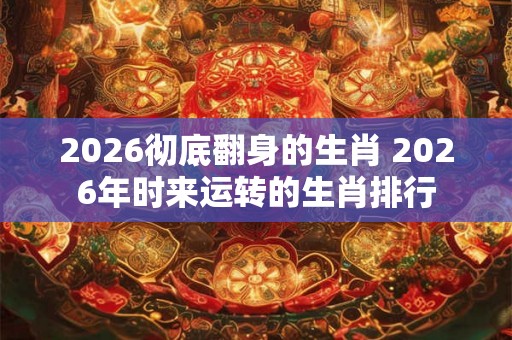 2026彻底翻身的生肖 2026年时来运转的生肖排行 2026彻底翻身的生肖 2026年时来运转的生肖排行
