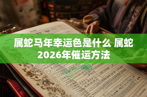 属蛇马年幸运色是什么 属蛇2026年催运方法