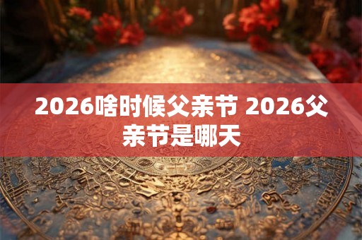 2026啥时候父亲节 2026父亲节是哪天