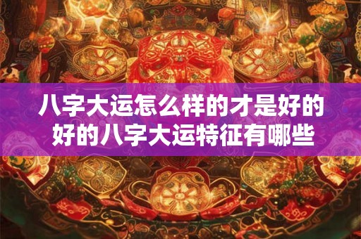 八字大运怎么样的才是好的 好的八字大运特征有哪些