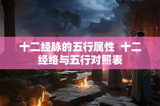 十二经脉的五行属性  十二经络与五行对照表
