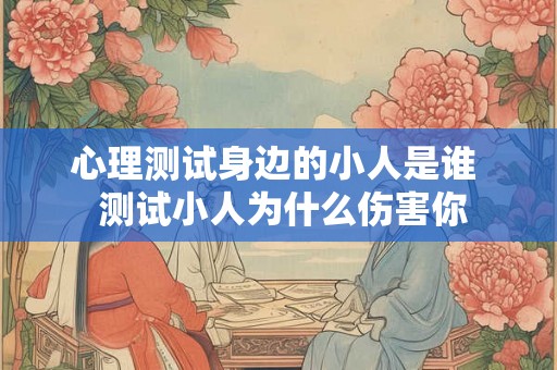 心理测试身边的小人是谁  测试小人为什么伤害你