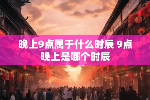 晚上9点属于什么时辰 9点晚上是哪个时辰