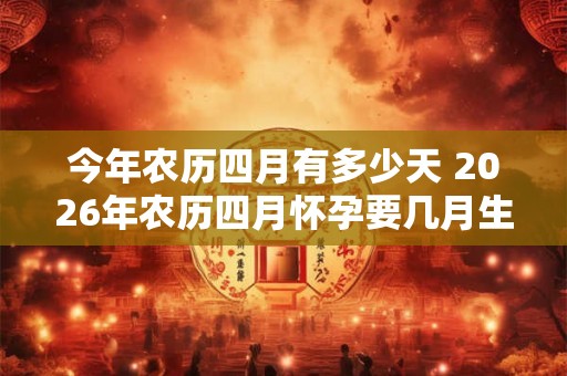 今年农历四月有多少天 2026年农历四月怀孕要几月生
