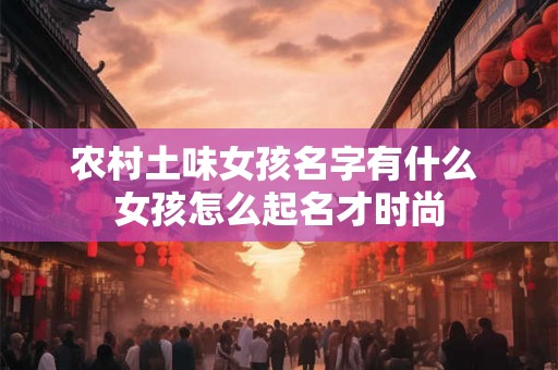 农村土味女孩名字有什么 女孩怎么起名才时尚