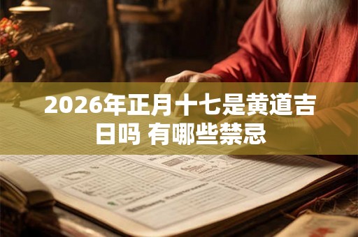 2026年正月十七是黄道吉日吗 有哪些禁忌 2026年正月十七是黄道吉日吗 有哪些禁忌