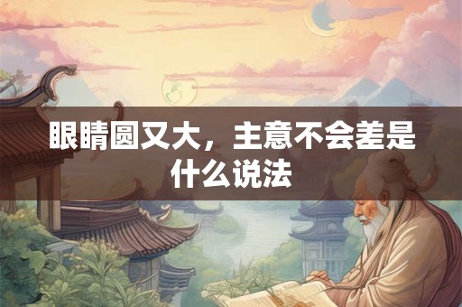眼睛圆又大,主意不会差是什么说法 眼睛圆又大,主意不会差是什么说法