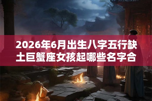 2026年6月出生八字五行缺土巨蟹座女孩起哪些名字合适