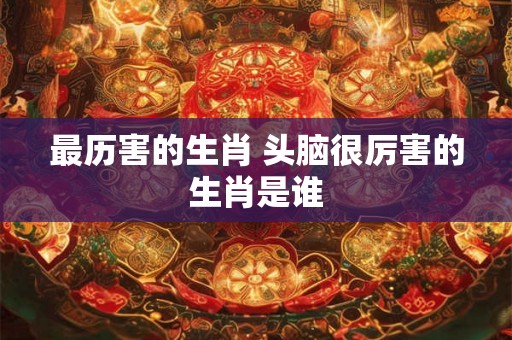 最历害的生肖 头脑很厉害的生肖是谁