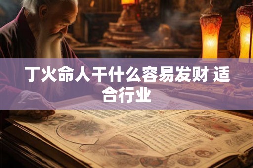 丁火命人干什么容易发财 适合行业 丁火命人干什么容易发财 适合行业