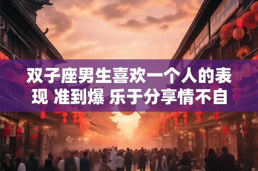 双子座男生喜欢一个人的表现 准到爆 乐于分享情不自禁