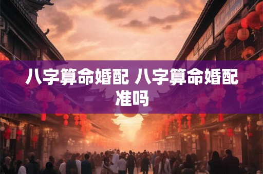 八字算命婚配 八字算命婚配准吗