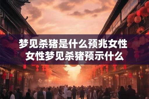 梦见杀猪是什么预兆女性 女性梦见杀猪预示什么