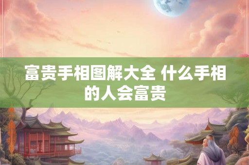 富贵手相图解大全 什么手相的人会富贵 富贵手相图解大全 什么手相的人会富贵