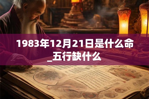 1983年12月21日是什么命_五行缺什么