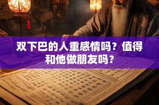 双下巴的人重感情吗？值得和他做朋友吗？