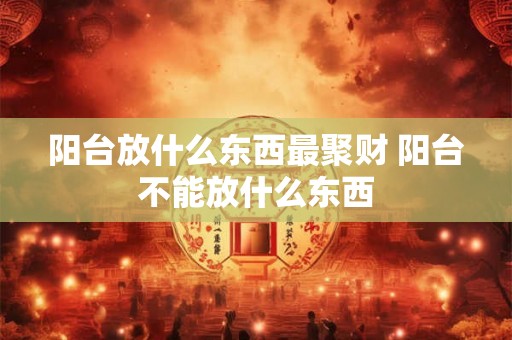 阳台放什么东西最聚财 阳台不能放什么东西