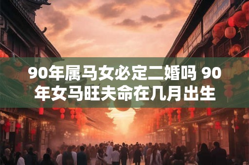 90年属马女必定二婚吗 90年女马旺夫命在几月出生