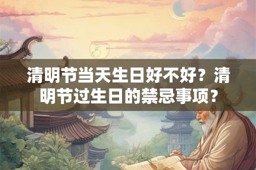 清明节当天生日好不好?清明节过生日的禁忌事项? 清明节当天生日好不好?清明节过生日的禁忌事项?