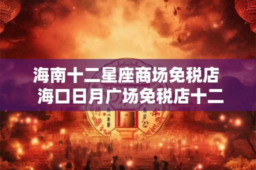 海南十二星座商场免税店  海口日月广场免税店十二星座