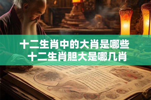 十二生肖中的大肖是哪些 十二生肖胆大是哪几肖 十二生肖中的大肖是哪些 十二生肖胆大是哪几肖