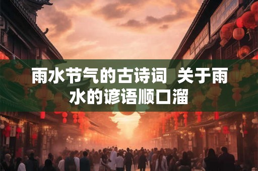 雨水节气的古诗词 关于雨水的谚语顺口溜 雨水节气的古诗词 关于雨水的谚语顺口溜