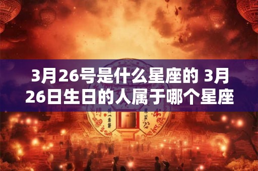 3月26号是什么星座的 3月26日生日的人属于哪个星座