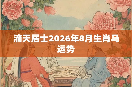 滴天居士2026年8月生肖马运势