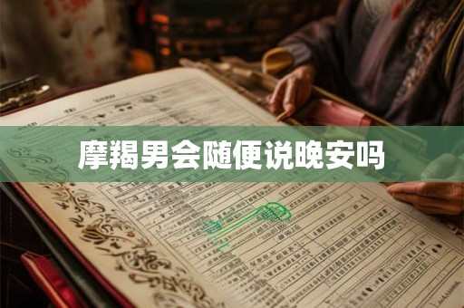 摩羯男会随便说晚安吗 摩羯男会随便说晚安吗